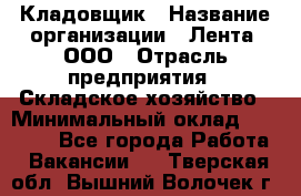 Кладовщик › Название организации ­ Лента, ООО › Отрасль предприятия ­ Складское хозяйство › Минимальный оклад ­ 29 000 - Все города Работа » Вакансии   . Тверская обл.,Вышний Волочек г.